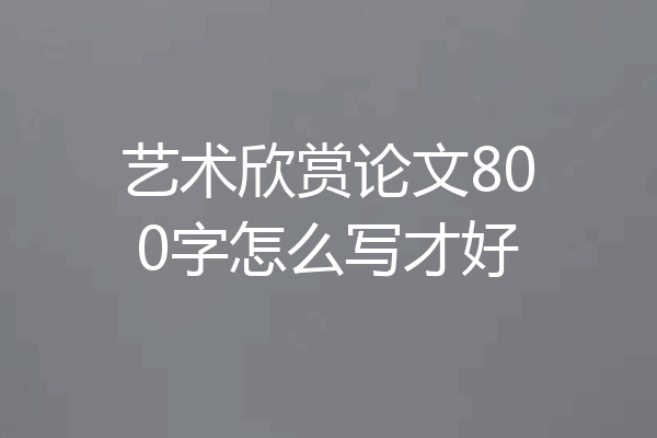 艺术欣赏论文800字怎么写才好