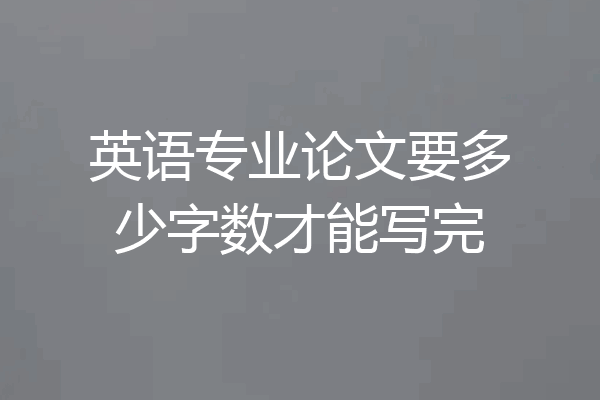 英语专业论文要多少字数才能写完