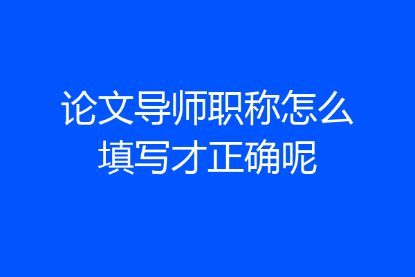 论文导师职称怎么填写才正确呢