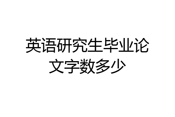 英语研究生毕业论文字数多少
