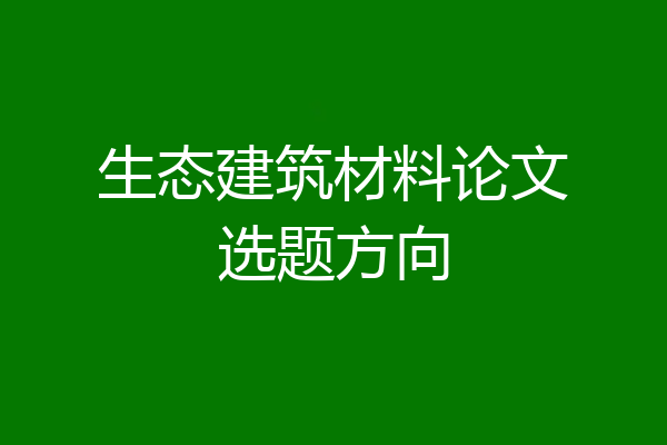 生态建筑材料论文选题方向