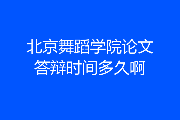 北京舞蹈学院论文答辩时间多久啊
