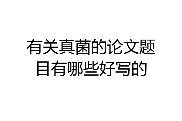 有关真菌的论文题目有哪些好写的