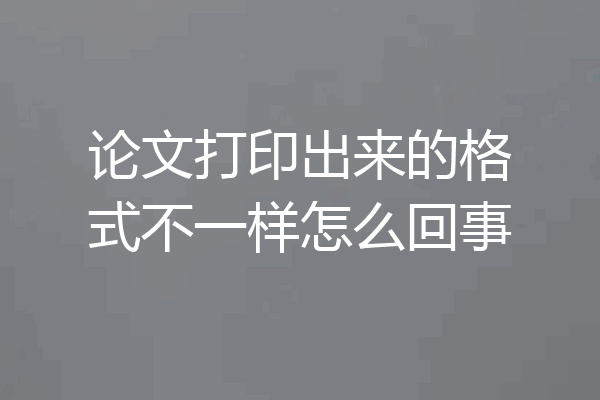 论文打印出来的格式不一样怎么回事