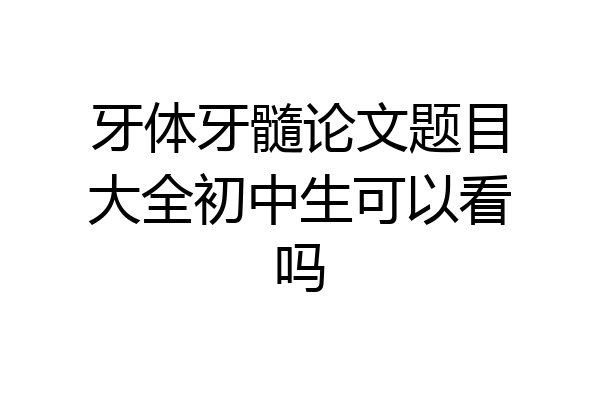 牙体牙髓论文题目大全初中生可以看吗