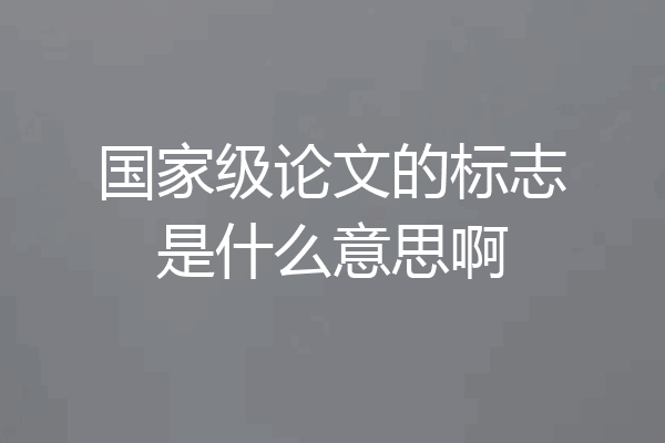 国家级论文的标志是什么意思啊