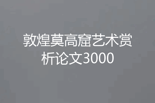 敦煌莫高窟艺术赏析论文3000