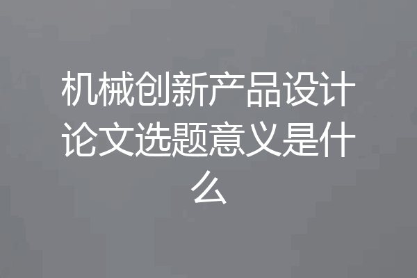机械创新产品设计论文选题意义是什么