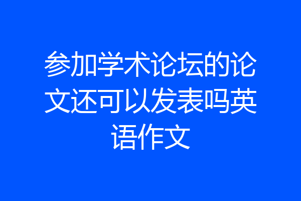 参加学术论坛的论文还可以发表吗英语作文