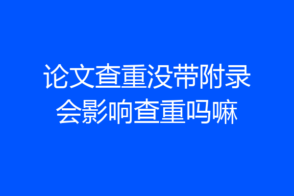 论文查重没带附录会影响查重吗嘛