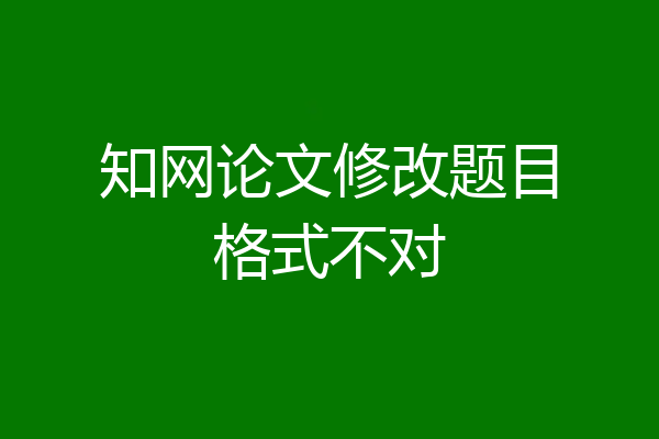 知网论文修改题目格式不对