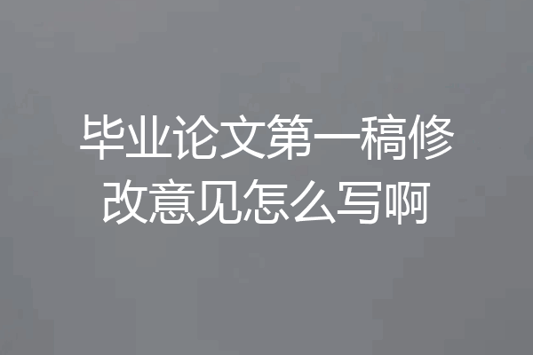 毕业论文第一稿修改意见怎么写啊