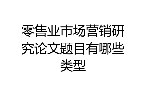 零售业市场营销研究论文题目有哪些类型