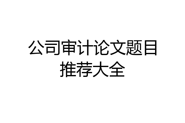 公司审计论文题目推荐大全
