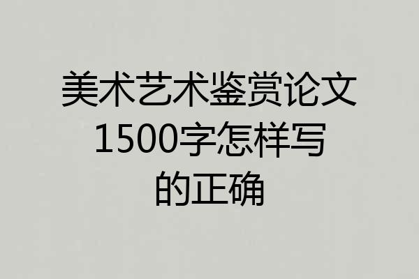 美术艺术鉴赏论文1500字怎样写的正确