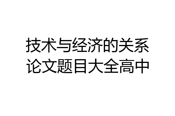 技术与经济的关系论文题目大全高中