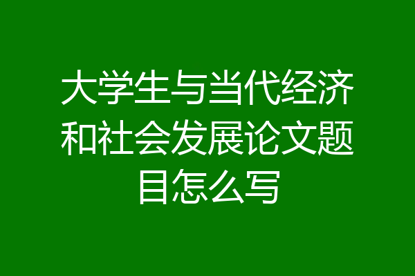 大学生与当代经济和社会发展论文题目怎么写