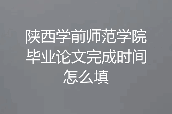 陕西学前师范学院毕业论文完成时间怎么填