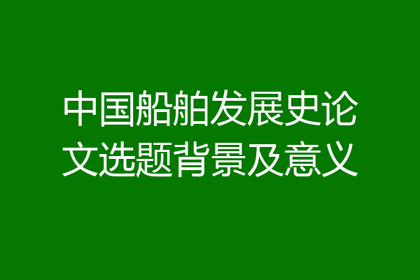 中国船舶发展史论文选题背景及意义