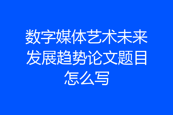 数字媒体艺术未来发展趋势论文题目怎么写