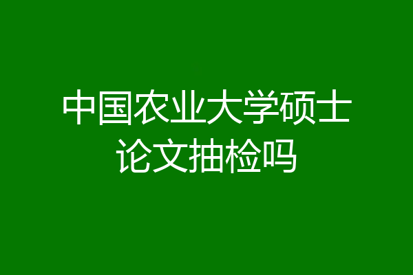 中国农业大学硕士论文抽检吗