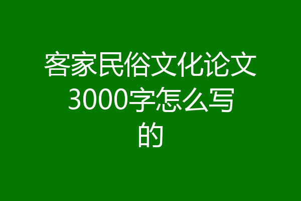 客家民俗文化论文3000字怎么写的