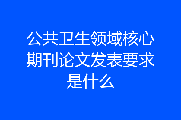公共卫生领域核心期刊论文发表要求是什么