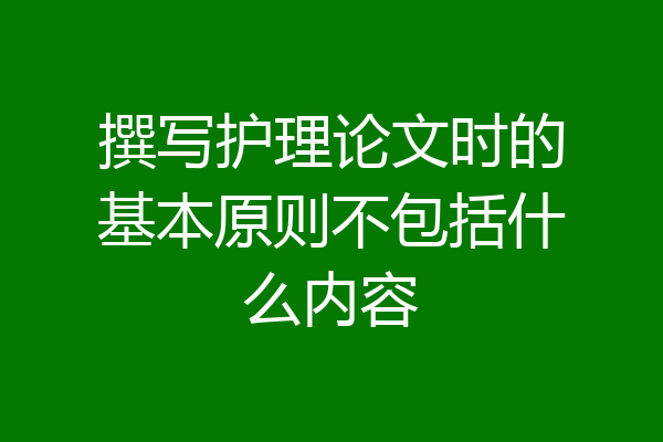 撰写护理论文时的基本原则不包括什么内容