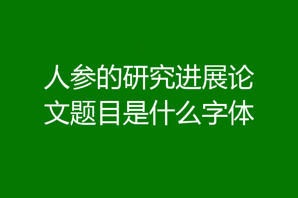 人参的研究进展论文题目是什么字体