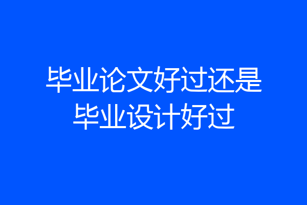 毕业论文好过还是毕业设计好过