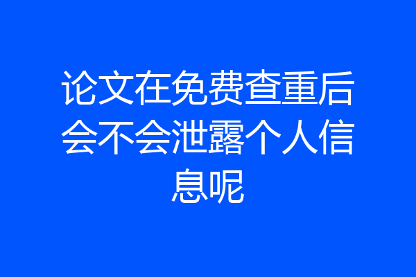论文在免费查重后会不会泄露个人信息呢