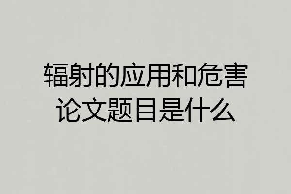 辐射的应用和危害论文题目是什么
