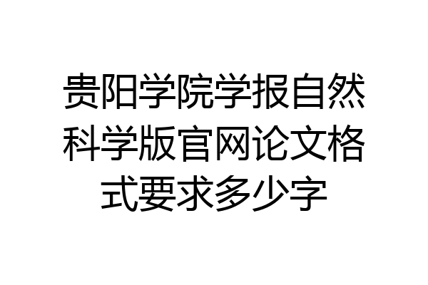 贵阳学院学报自然科学版官网论文格式要求多少字