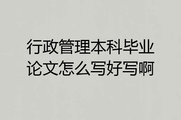 行政管理本科毕业论文怎么写好写啊