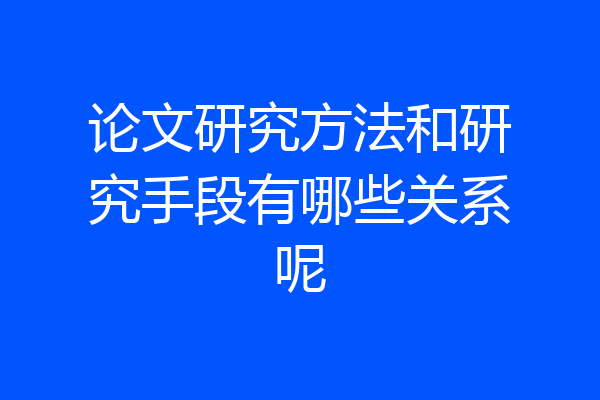 论文研究方法和研究手段有哪些关系呢