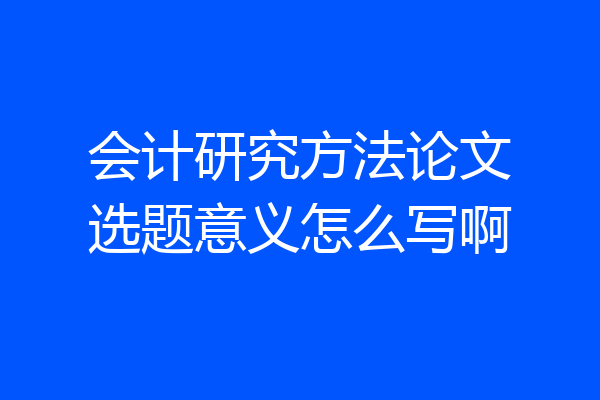 会计研究方法论文选题意义怎么写啊