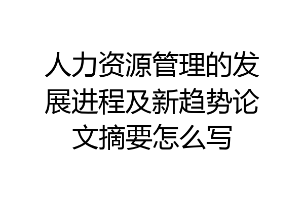 人力资源管理的发展进程及新趋势论文摘要怎么写