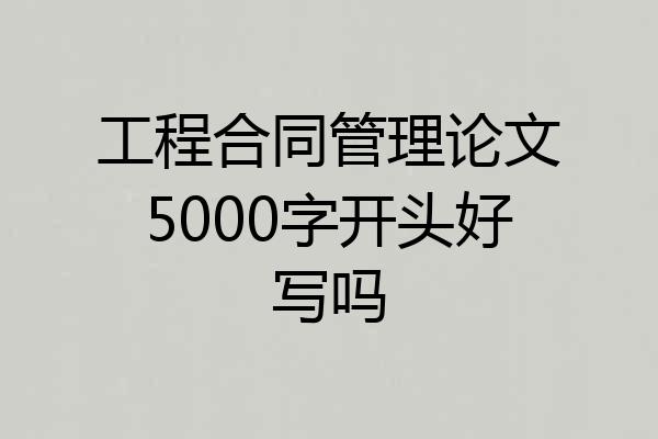 工程合同管理论文5000字开头好写吗