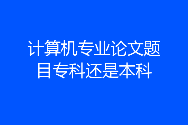 计算机专业论文题目专科还是本科