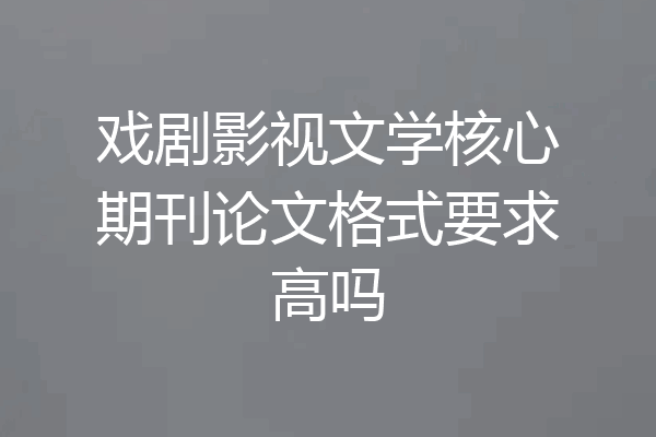 戏剧影视文学核心期刊论文格式要求高吗