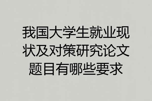 我国大学生就业现状及对策研究论文题目有哪些要求