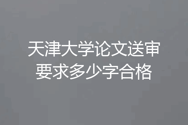 天津大学论文送审要求多少字合格