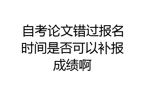 自考论文错过报名时间是否可以补报成绩啊