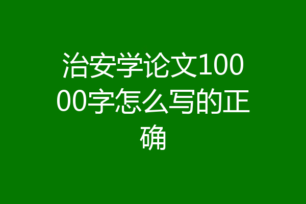 治安学论文10000字怎么写的正确