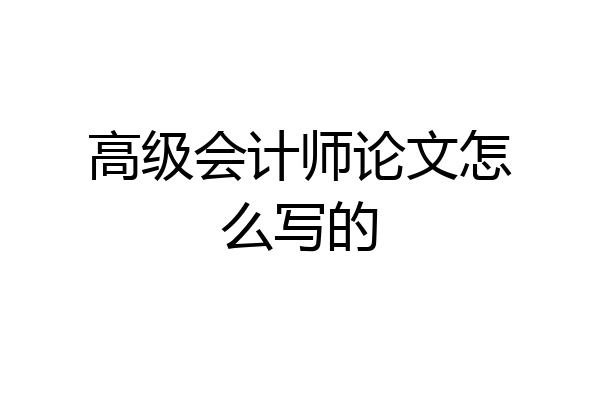 高级会计师论文怎么写的