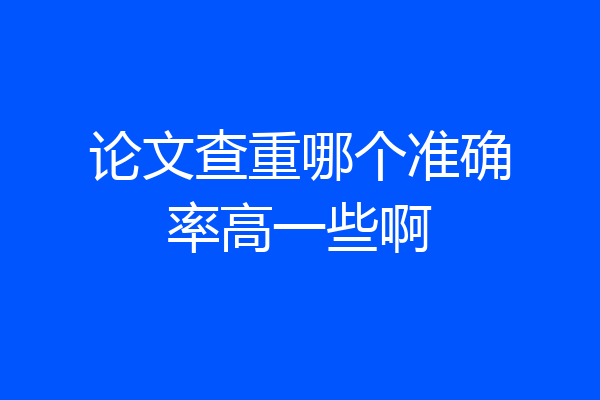 论文查重哪个准确率高一些啊