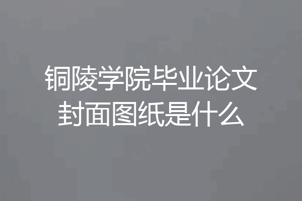 铜陵学院毕业论文封面图纸是什么
