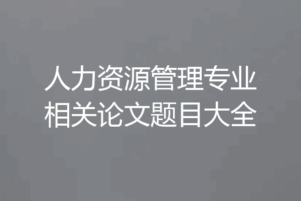 人力资源管理专业相关论文题目大全