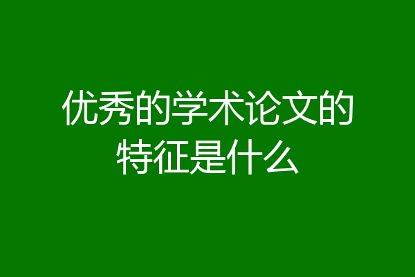 优秀的学术论文的特征是什么