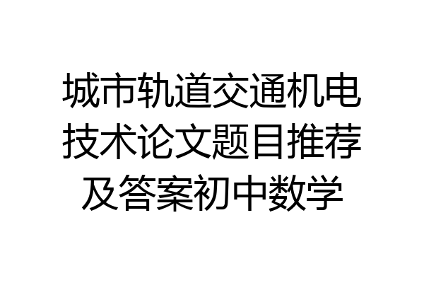 城市轨道交通机电技术论文题目推荐及答案初中数学